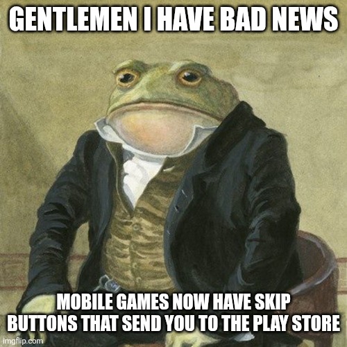 They did | GENTLEMEN I HAVE BAD NEWS; MOBILE GAMES NOW HAVE SKIP BUTTONS THAT SEND YOU TO THE PLAY STORE | image tagged in gentlemen it is with great pleasure to inform you that,ads,memes,funny,annoying,but why why would you do that | made w/ Imgflip meme maker