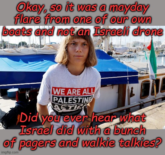 The boat, the boat, the boat is on fire, We don't need no water let the mother*** burn, Burn.... | Okay, so it was a mayday flare from one of our own boats and not an Israeli drone; Did you ever hear what Israel did with a bunch of pagers and walkie talkies? | image tagged in greta thunberg with he-man hair | made w/ Imgflip meme maker