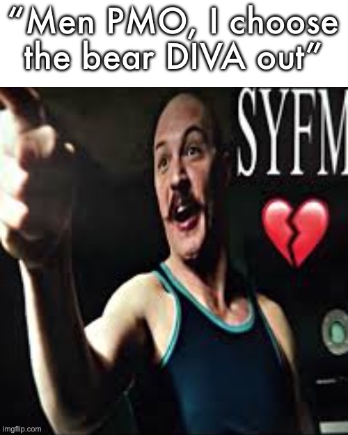 Syfm </3 | “Men PMO, I choose the bear DIVA out” | image tagged in syfm /3 | made w/ Imgflip meme maker