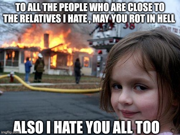 Disaster Girl Meme | TO ALL THE PEOPLE WHO ARE CLOSE TO THE RELATIVES I HATE , MAY YOU ROT IN HELL; ALSO I HATE YOU ALL TOO | image tagged in memes,disaster girl | made w/ Imgflip meme maker