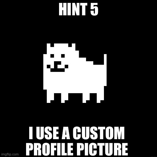 Annoying Dog(undertale) | HINT 5; I USE A CUSTOM PROFILE PICTURE | image tagged in annoying dog undertale | made w/ Imgflip meme maker