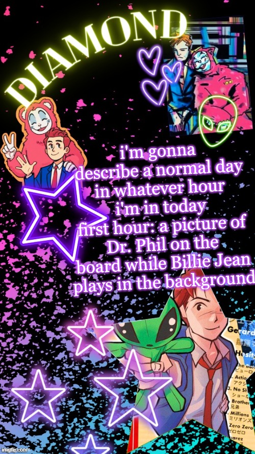 class is geometry, by the way | i'm gonna describe a normal day in whatever hour i'm in today
first hour: a picture of Dr. Phil on the board while Billie Jean plays in the background | image tagged in diamond's hesitant alien temp tysm disco | made w/ Imgflip meme maker