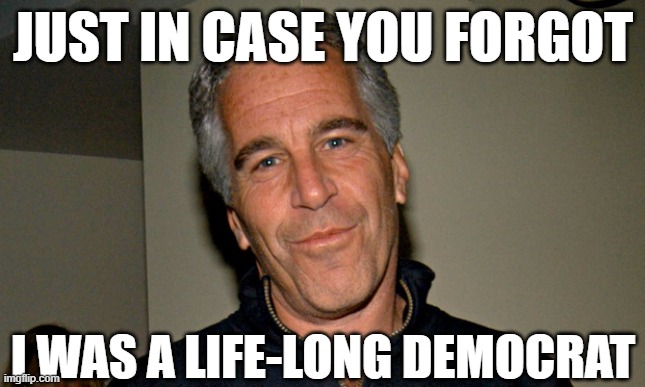 Jeffrey Epstein | JUST IN CASE YOU FORGOT; I WAS A LIFE-LONG DEMOCRAT | image tagged in jeffrey epstein,political meme,epstein didnt kill himself,democrats,liberal hypocrisy | made w/ Imgflip meme maker