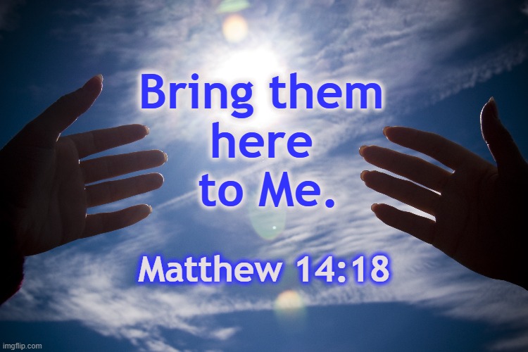 Matthew 14:18 | Bring them 
here 
to Me. Matthew 14:18 | image tagged in bring to jesus,give to jesus,give,give to god | made w/ Imgflip meme maker