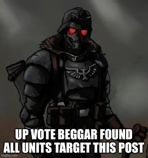 (mulpan: yes sir!) (mod note: oh.) | UP VOTE BEGGAR FOUND
ALL UNITS TARGET THIS POST | image tagged in krieg grenadier | made w/ Imgflip meme maker