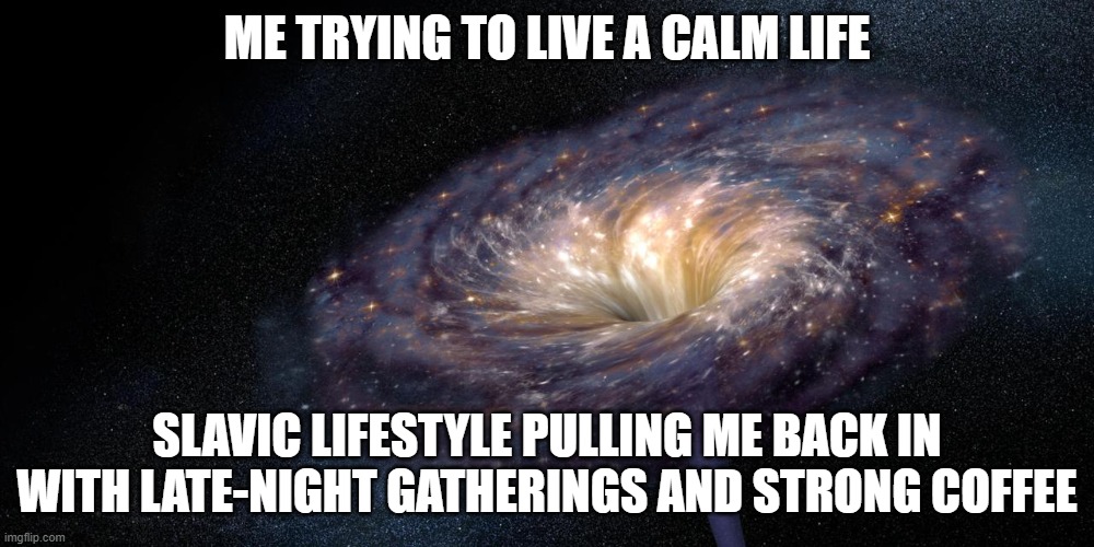 Blackhole | ME TRYING TO LIVE A CALM LIFE; SLAVIC LIFESTYLE PULLING ME BACK IN WITH LATE-NIGHT GATHERINGS AND STRONG COFFEE | image tagged in blackhole,slavic lives matter,black lives matter | made w/ Imgflip meme maker