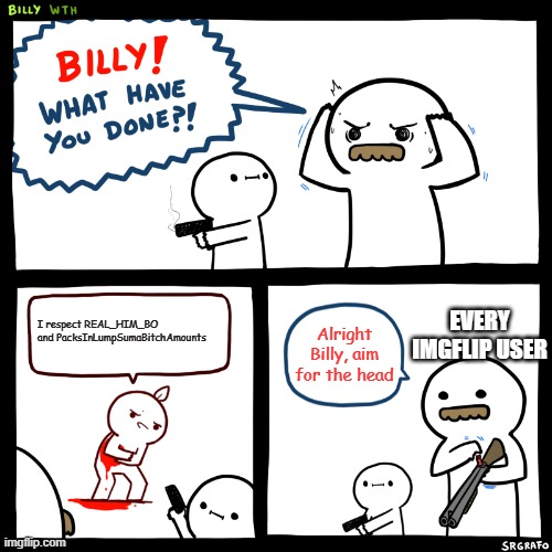 Billy aim for the head NOW! | EVERY IMGFLIP USER; I respect REAL_HIM_BO and PacksInLumpSumaBitchAmounts; Alright Billy, aim for the head | image tagged in billy what have you done | made w/ Imgflip meme maker