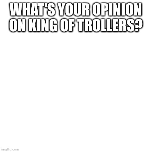 Question | WHAT'S YOUR OPINION ON KING OF TROLLERS? | image tagged in memes,blank transparent square,mibu,mr incredible,uncanny | made w/ Imgflip meme maker