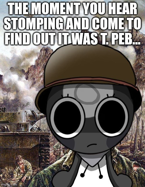 we had that moment | THE MOMENT YOU HEAR STOMPING AND COME TO FIND OUT IT WAS T. PEB... | image tagged in thousand yard stare toodles,dandy's world | made w/ Imgflip meme maker