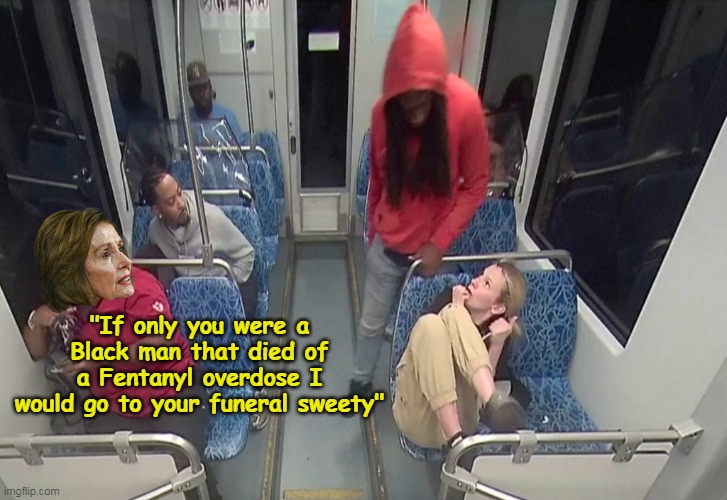Only if he was "Killed by a White Man" | "If only you were a Black man that died of a Fentanyl overdose I would go to your funeral sweety" | image tagged in pelosi train murder meme | made w/ Imgflip meme maker