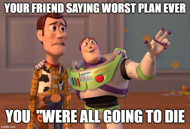 X, X Everywhere | YOUR FRIEND SAYING WORST PLAN EVER; YOU  "WERE ALL GOING TO DIE | image tagged in memes,x x everywhere | made w/ Imgflip meme maker