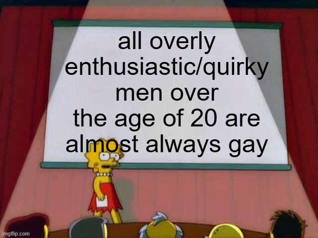 Is that just me | all overly enthusiastic/quirky men over the age of 20 are almost always gay | image tagged in lisa simpson's presentation,memes,lol so funny,gay | made w/ Imgflip meme maker