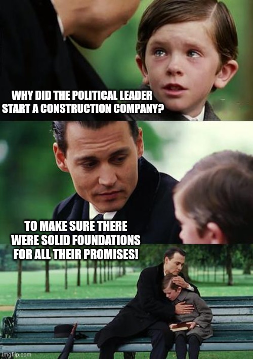 Nation Building Meme | WHY DID THE POLITICAL LEADER 
START A CONSTRUCTION COMPANY? TO MAKE SURE THERE WERE SOLID FOUNDATIONS FOR ALL THEIR PROMISES! | image tagged in memes,finding neverland | made w/ Imgflip meme maker