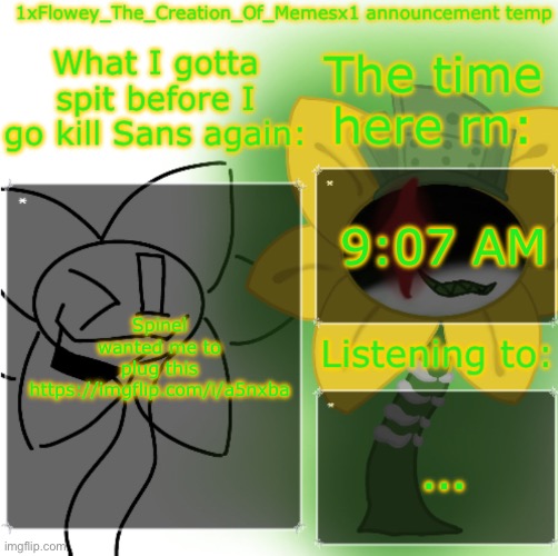https://imgflip.com/i/a5nxba | 9:07 AM; Spinel wanted me to plug this https://imgflip.com/i/a5nxba; … | image tagged in 1xflowey_the_creation_of_memesx1 announcement temp | made w/ Imgflip meme maker