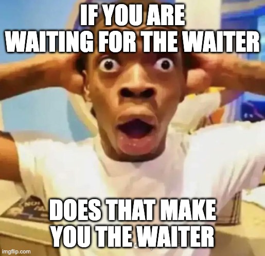 Shocked black guy | IF YOU ARE WAITING FOR THE WAITER; DOES THAT MAKE YOU THE WAITER | image tagged in shocked black guy | made w/ Imgflip meme maker