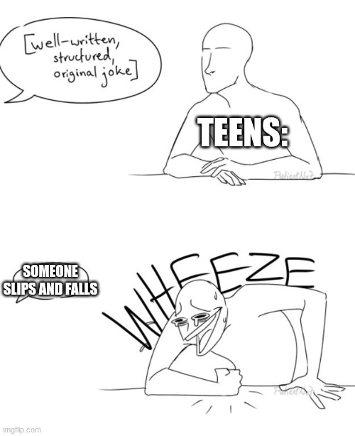 I watched someone slip and fall and laughed | TEENS:; SOMEONE SLIPS AND FALLS | image tagged in wheeze,funny,slippery | made w/ Imgflip meme maker