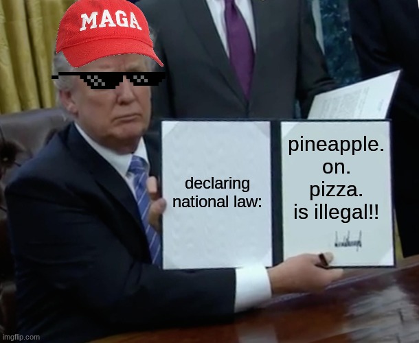 trump says... | declaring national law:; pineapple. on. pizza. is illegal!! | image tagged in memes,trump bill signing,pineapple pizza,pizza,laws | made w/ Imgflip meme maker