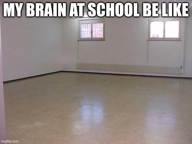 Empty Room | MY BRAIN AT SCHOOL BE LIKE | image tagged in empty room | made w/ Imgflip meme maker