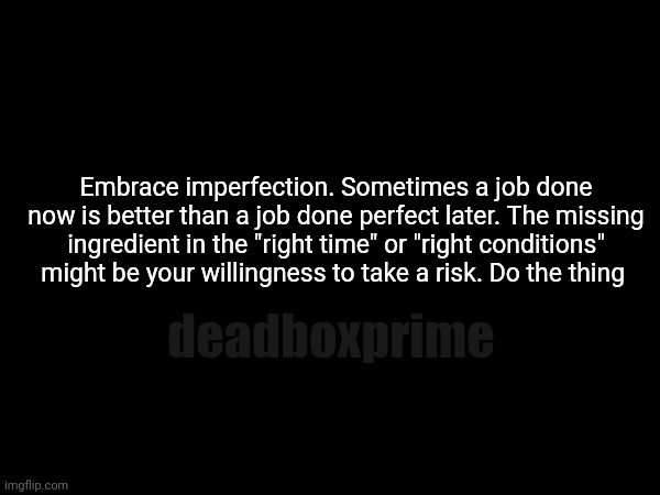 Embrace imperfection | Embrace imperfection. Sometimes a job done now is better than a job done perfect later. The missing ingredient in the "right time" or "right conditions" might be your willingness to take a risk. Do the thing; deadboxprime | image tagged in do it now | made w/ Imgflip meme maker