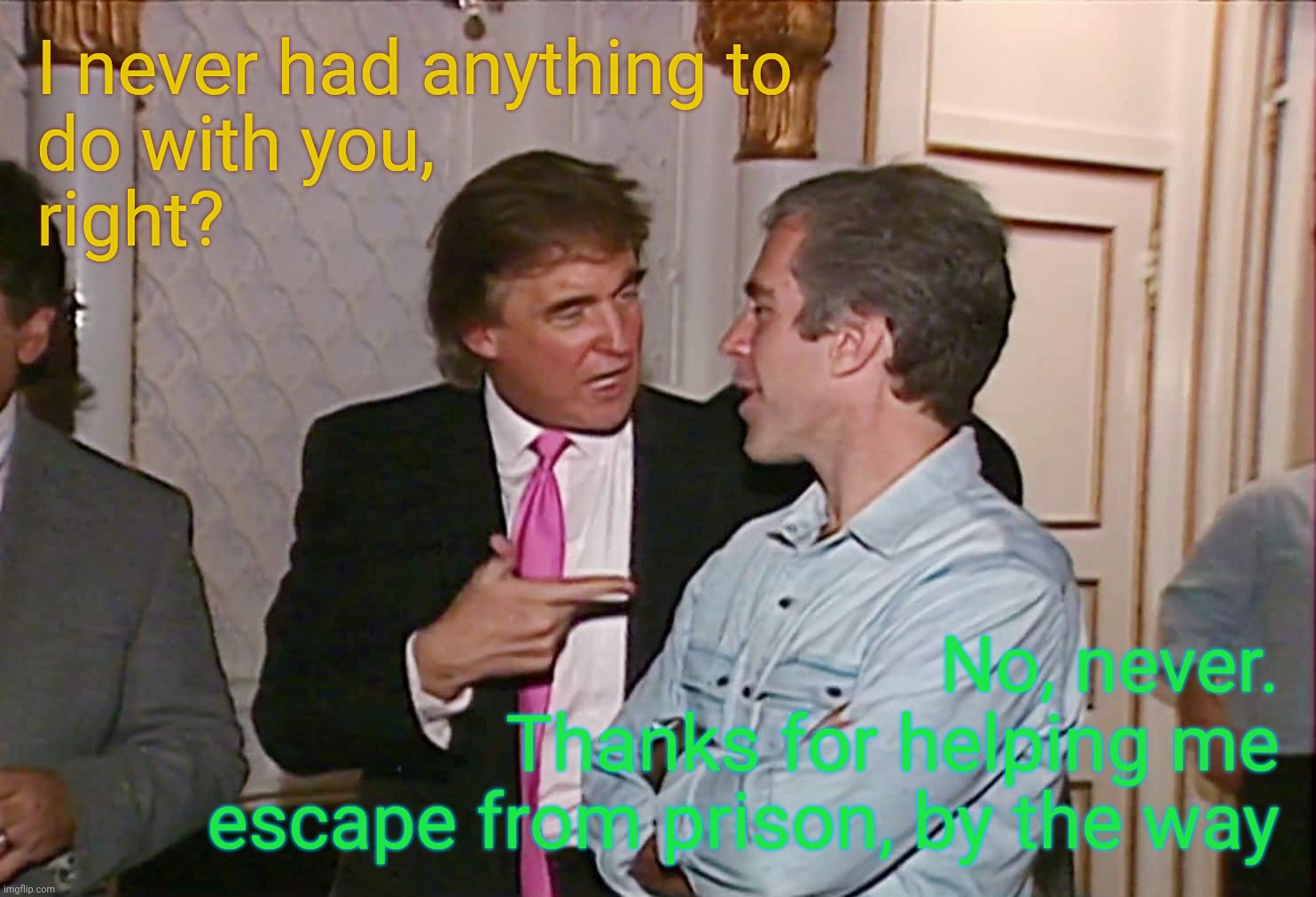 Epstein? I don't know no Epstein | I never had anything to
do with you,
right? No, never.
Thanks for helping me
escape from prison, by the way | image tagged in trump epstein,two of a kind,barely knew the guy,besties,fake suicide,that's what friends are for | made w/ Imgflip meme maker
