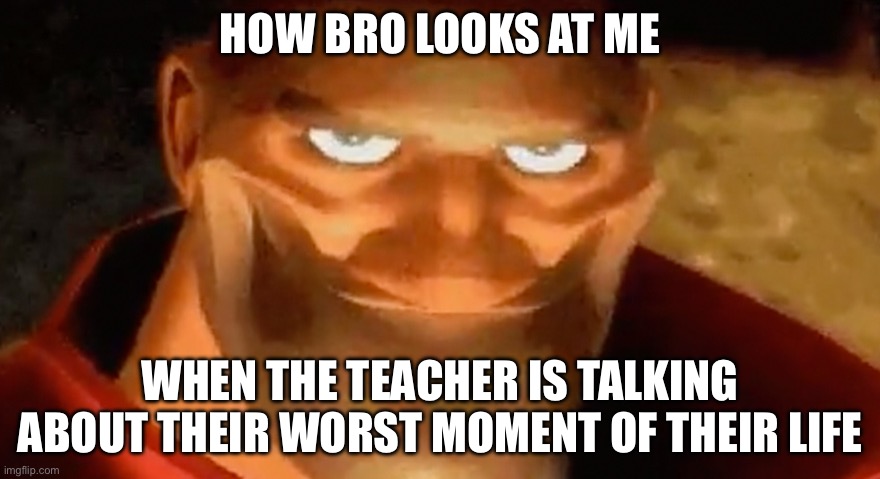 Teacher | HOW BRO LOOKS AT ME; WHEN THE TEACHER IS TALKING ABOUT THEIR WORST MOMENT OF THEIR LIFE | image tagged in creepy smile heavy tf2 | made w/ Imgflip meme maker