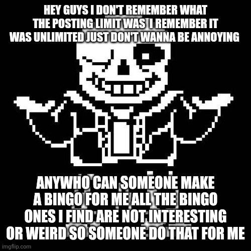 sans undertale | HEY GUYS I DON'T REMEMBER WHAT THE POSTING LIMIT WAS  I REMEMBER IT WAS UNLIMITED JUST DON'T WANNA BE ANNOYING; ANYWHO CAN SOMEONE MAKE A BINGO FOR ME ALL THE BINGO ONES I FIND ARE NOT INTERESTING OR WEIRD SO SOMEONE DO THAT FOR ME | image tagged in sans undertale | made w/ Imgflip meme maker