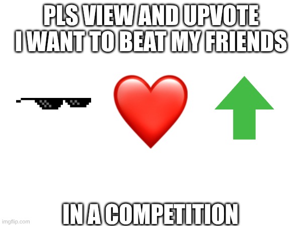 pls | PLS VIEW AND UPVOTE
I WANT TO BEAT MY FRIENDS; IN A COMPETITION | image tagged in memes | made w/ Imgflip meme maker