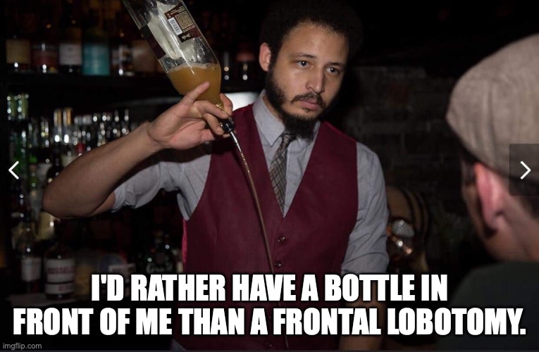 Tip of the hat to Dorothy Parker | I'D RATHER HAVE A BOTTLE IN FRONT OF ME THAN A FRONTAL LOBOTOMY. | image tagged in annoyed bartender,stupid people,frontal lobotomy,go home youre drunk | made w/ Imgflip meme maker