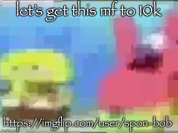 spon bob and patic | let’s get this mf to 10k; https://imgflip.com/user/spon-bob | image tagged in spon bob and patic | made w/ Imgflip meme maker