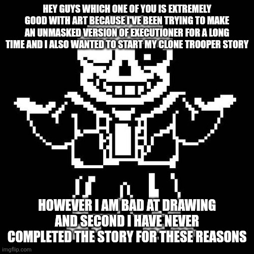 sans undertale | HEY GUYS WHICH ONE OF YOU IS EXTREMELY GOOD WITH ART BECAUSE I'VE BEEN TRYING TO MAKE AN UNMASKED VERSION OF EXECUTIONER FOR A LONG TIME AND I ALSO WANTED TO START MY CLONE TROOPER STORY; HOWEVER I AM BAD AT DRAWING AND SECOND I HAVE NEVER COMPLETED THE STORY FOR THESE REASONS | image tagged in sans undertale | made w/ Imgflip meme maker