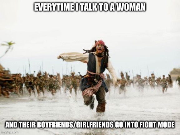 Ladies | EVERYTIME I TALK TO A WOMAN; AND THEIR BOYFRIENDS/GIRLFRIENDS GO INTO FIGHT MODE | image tagged in memes,jack sparrow being chased,it,happens,always | made w/ Imgflip meme maker