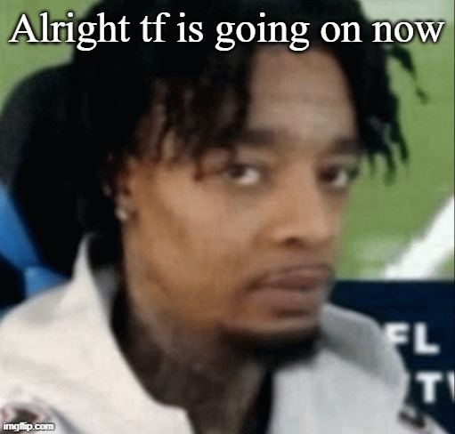 . | Alright tf is going on now | made w/ Imgflip meme maker