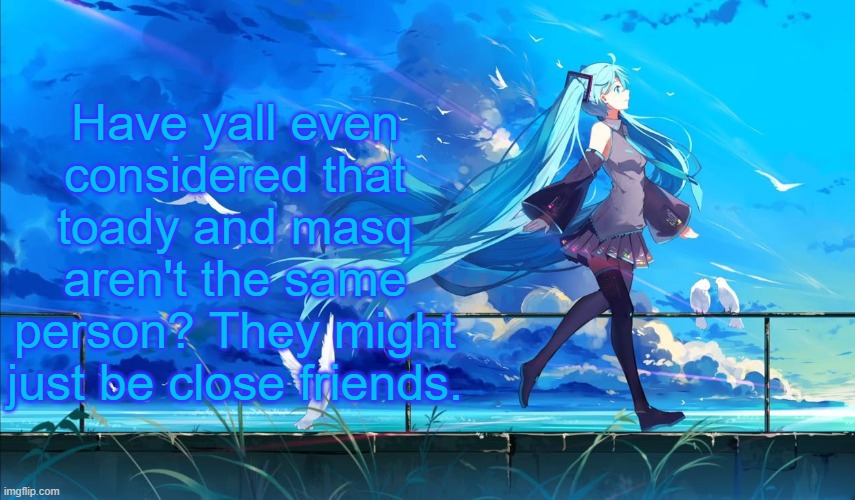 To be fair they were in a relationship before | Have yall even considered that toady and masq aren't the same person? They might just be close friends. | image tagged in hatsune miku | made w/ Imgflip meme maker