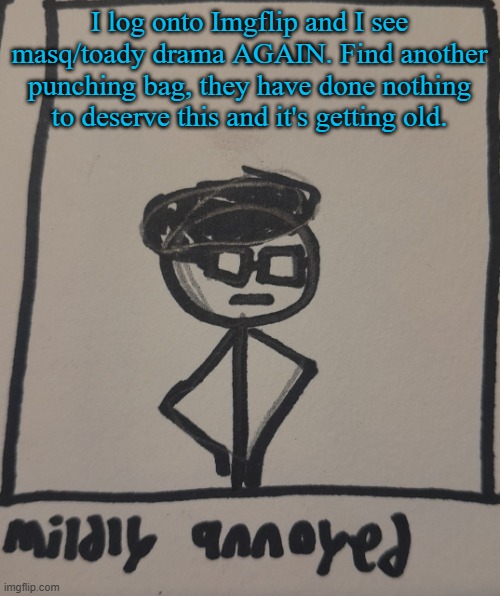 mildly annoyed | I log onto Imgflip and I see masq/toady drama AGAIN. Find another punching bag, they have done nothing to deserve this and it's getting old. | image tagged in mildly annoyed | made w/ Imgflip meme maker