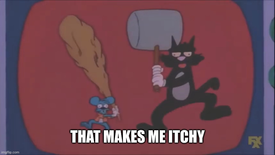 Itchy And Scratchy Fight | THAT MAKES ME ITCHY | image tagged in itchy and scratchy fight | made w/ Imgflip meme maker