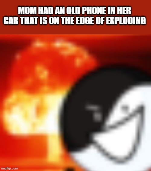 erm... fire hazard | MOM HAD AN OLD PHONE IN HER CAR THAT IS ON THE EDGE OF EXPLODING | image tagged in kaboom | made w/ Imgflip meme maker