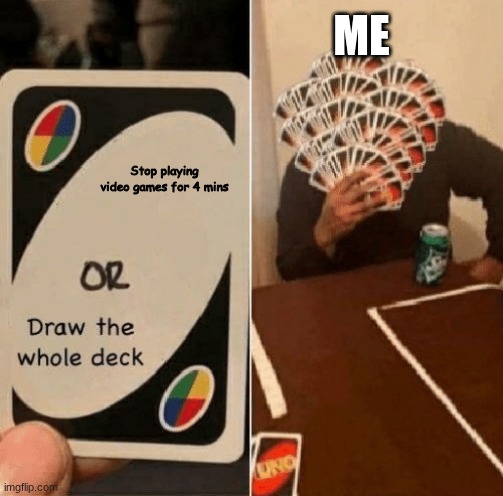 Draw the whole deck | ME; Stop playing video games for 4 mins | image tagged in draw the whole deck | made w/ Imgflip meme maker