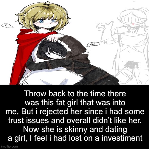 I sound like a sexist, i know. | Throw back to the time there was this fat girl that was into me, But i rejected her since i had some trust issues and overall didn’t like her.
Now she is skinny and dating a girl, I feel i had lost on a investiment | image tagged in story time,memes,shitpost,moral of the story | made w/ Imgflip meme maker