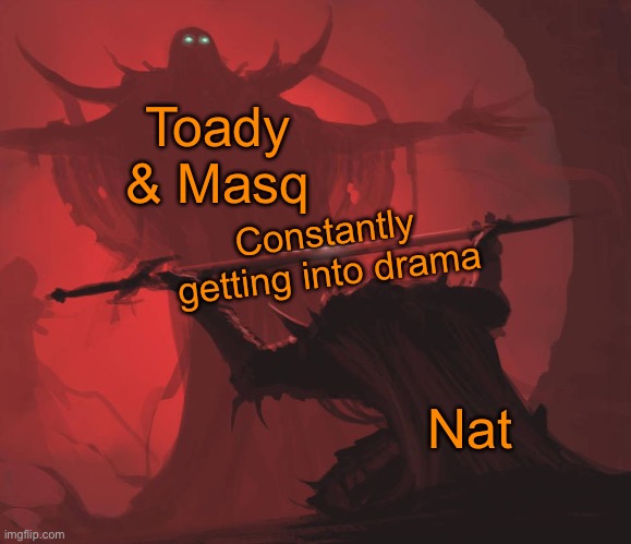Man giving sword to larger man | Toady & Masq; Constantly getting into drama; Nat | image tagged in man giving sword to larger man | made w/ Imgflip meme maker