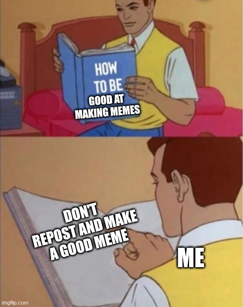 how to make good meme | GOOD AT MAKING MEMES; DON'T REPOST AND MAKE A GOOD MEME; ME | image tagged in how to be happy | made w/ Imgflip meme maker