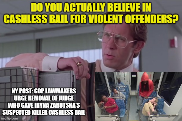 Consequences of Woke Judiciary | DO YOU ACTUALLY BELIEVE IN CASHLESS BAIL FOR VIOLENT OFFENDERS? NY POST: GOP LAWMAKERS URGE REMOVAL OF JUDGE WHO GAVE IRYNA ZARUTSKA’S SUSPECTED KILLER CASHLESS BAIL | image tagged in violent crime,cashless bail,woke judiciary,iryna zarutsky,ukraine,charlotte | made w/ Imgflip meme maker