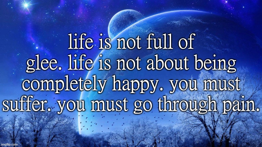 life is not full of glee. life is not about being completely happy. you must suffer. you must go through pain. | made w/ Imgflip meme maker