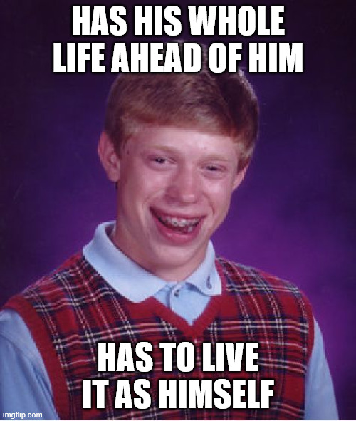 Bad Luck Brian Meme | HAS HIS WHOLE LIFE AHEAD OF HIM; HAS TO LIVE IT AS HIMSELF | image tagged in memes,bad luck brian | made w/ Imgflip meme maker
