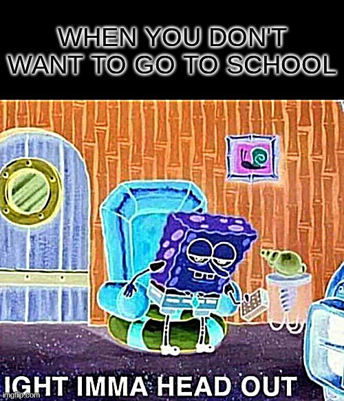 Spongebob Ight Imma Head Out | WHEN YOU DON'T WANT TO GO TO SCHOOL | image tagged in memes,spongebob ight imma head out | made w/ Imgflip meme maker