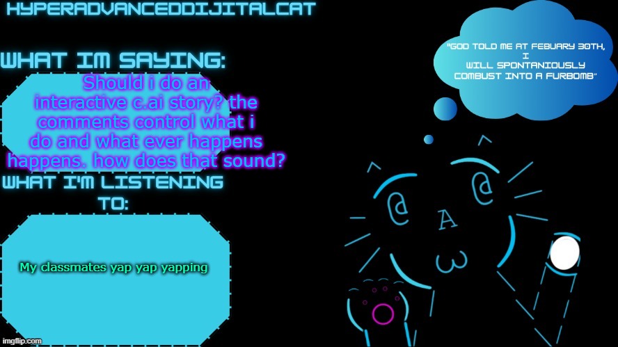 i've had this idea for a bit | Should i do an interactive c.ai story? the comments control what i do and what ever happens happens. how does that sound? My classmates yap yap yapping | image tagged in dijitalcat announcment temp by northerngrace | made w/ Imgflip meme maker