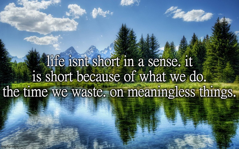life isnt short in a sense. it is short because of what we do. the time we waste. on meaningless things. | made w/ Imgflip meme maker