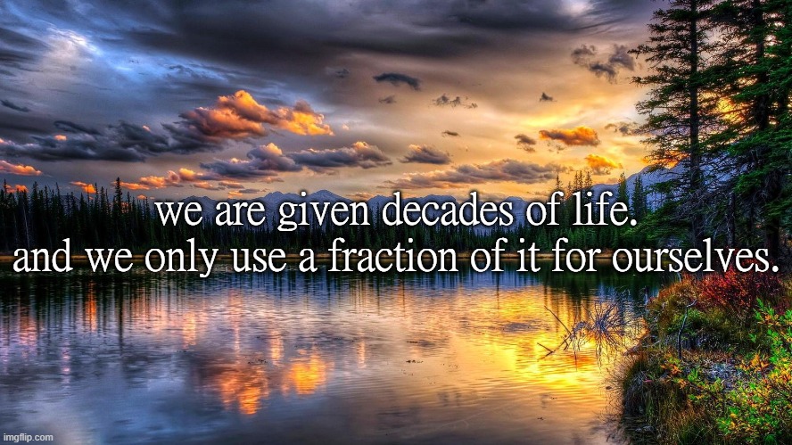 we are given decades of life.
and we only use a fraction of it for ourselves. | made w/ Imgflip meme maker