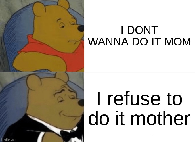Tuxedo Winnie The Pooh Meme | I DONT WANNA DO IT MOM; I refuse to do it mother | image tagged in memes,tuxedo winnie the pooh | made w/ Imgflip meme maker