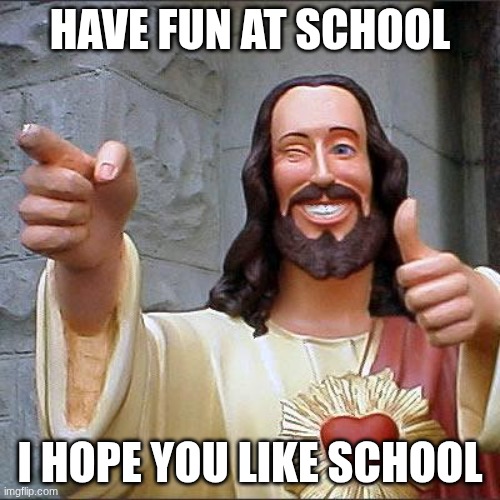 have fun at school | HAVE FUN AT SCHOOL; I HOPE YOU LIKE SCHOOL | image tagged in memes,buddy christ | made w/ Imgflip meme maker