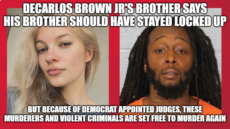 DECARLOS BROWN JR'S BROTHER SAYS HIS BROTHER SHOULD HAVE STAYED LOCKED UP; BUT BECAUSE OF DEMOCRAT APPOINTED JUDGES, THESE MURDERERS AND VIOLENT CRIMINALS ARE SET FREE TO MURDER AGAIN | image tagged in charlotte,evil,vile,racism,murder | made w/ Imgflip meme maker